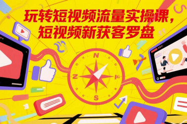 玩轉(zhuǎn)短視頻流量實(shí)操課，短視頻新獲客羅盤