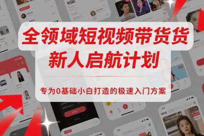 全領域短視頻帶貨新人啟航計劃，專為0基礎小白打造的極速入門方案