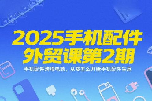 2025手機(jī)配件外貿(mào)課第2期，手機(jī)配件跨境電商，從零怎么開始手機(jī)配件生意