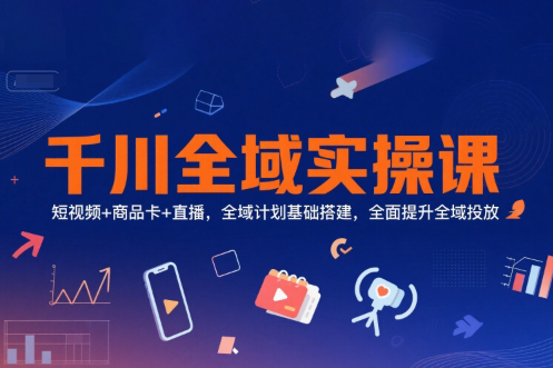 千川全域實操課，短視頻+商品卡+直播，全域計劃基礎搭建，全面提升全域投放
