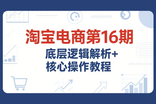 淘寶電商第16期，底層邏輯解析+核心操作教程，運(yùn)營、推廣提升能力的必學(xué)課程+配套資料