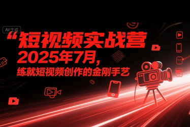 短視頻實戰(zhàn)營2025年7月，練就短視頻創(chuàng)作的金剛手藝